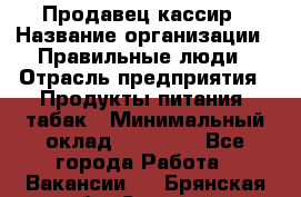 Продавец-кассир › Название организации ­ Правильные люди › Отрасль предприятия ­ Продукты питания, табак › Минимальный оклад ­ 26 000 - Все города Работа » Вакансии   . Брянская обл.,Сельцо г.